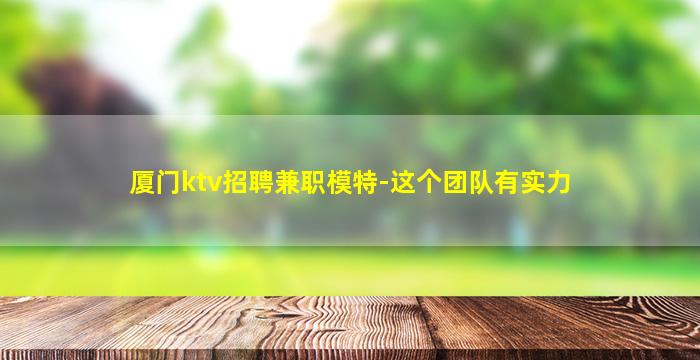 厦门ktv招聘兼职模特-这个团队有实力